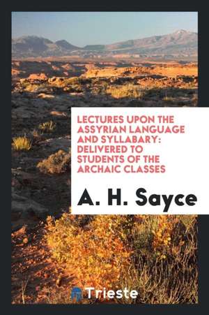 Lectures Upon the Assyrian Language and Syllabary: Delivered to Students of the Archaic Classes de A. H. Sayce