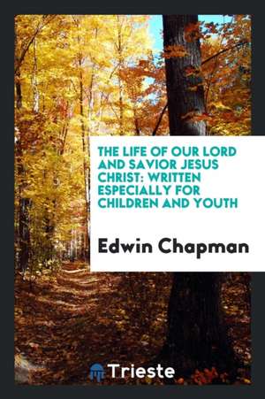 The Life of Our Lord and Savior Jesus Christ: Written Especially for Children and Youth de Edwin Chapman