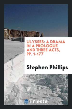 Ulysses: A Drama in a Prologue and Three Acts, Pp. 1-177 de Stephen Phillips