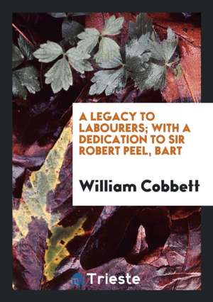 Cobbett's Legacy to Labourers; Or, What Is the Right Which the Lords, Baronets, and Squires Have ... de William Cobbett