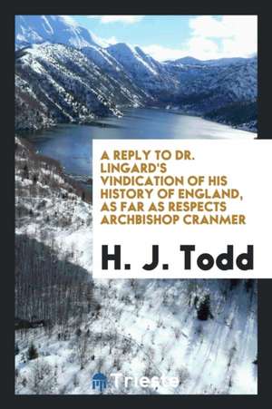 A Reply to Dr. Lingard's Vindication of His History of England, as Far as Respects Archbishop Cranmer de H. J. Todd