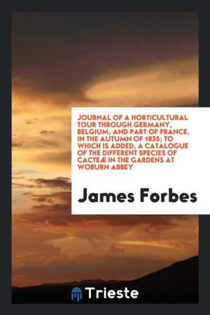 Journal of a Horticultural Tour Through Germany, Belgium, and Part of France, in the Autumn of 1835; To Which Is Added, a Catalogue of the Different S de James Forbes