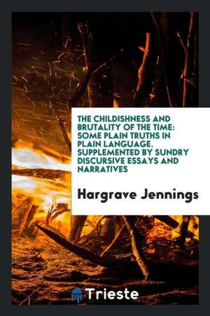 The Childishness and Brutality of the Time: Some Plain Truths in Plain Language. Supplemented by Sundry Discursive Essays and Narratives de Hargrave Jennings