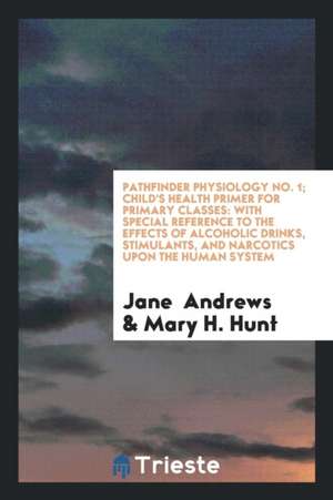 Pathfinder Physiology No. 1; Child's Health Primer for Primary Classes: With Special Reference to the Effects of Alcoholic Drinks, Stimulants, and Nar de Jane Andrews