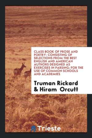 Class Book of Prose and Poetry: Consisting of Selections from the Best English and American Authors Designed as Exercises in Parsing; For the Use of C de Truman Rickard