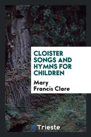 Cloister Songs and Hymns for Children de Mary Francis Clare