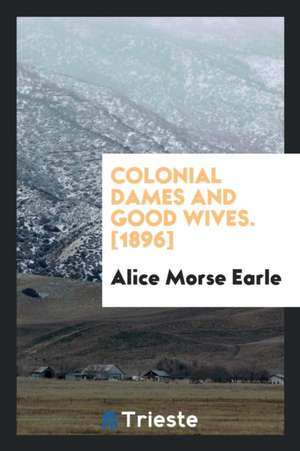 Colonial Dames and Good Wives de Alice Morse Earle