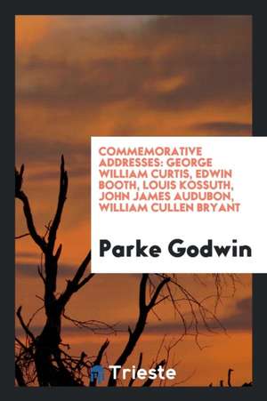 Commemorative Addresses: George William Curtis, Edwin Booth, Louis Kossuth, John James Audubon ... de Parke Godwin