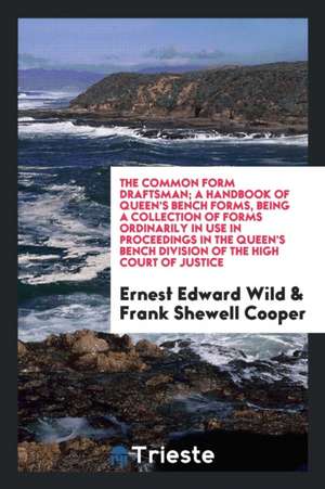 The Common Form Draftsman: A Handbook of Queen's Bench Forms: Being a Collection of Forms Ordinarily in Use in Proceedings in the Queen's Bench D de Ernest Edward Wild