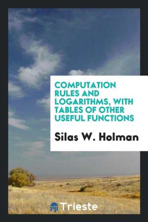 Computation Rules and Logarithms, with Tables of Other Useful Functions; de Silas W. Holman