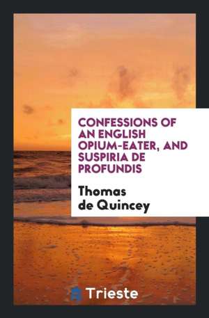 Confessions of an English Opium-Eater; And, Suspiria de Profundis de Thomas De Quincey