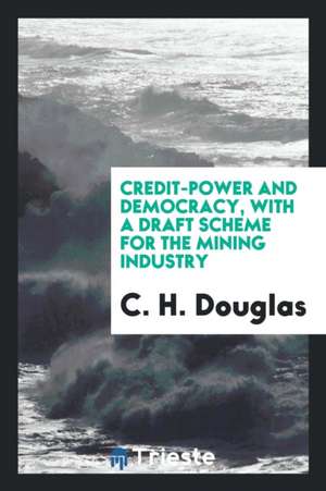 Credit-Power and Democracy: With a Draft Scheme for the Mining Industry de C. H. Douglas