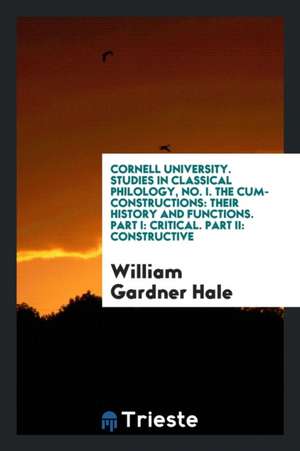 Cornell University. Studies in Classical Philology, No. I. the Cum-Constructions: Their History and Functions. Part I: Critical. Part II: Constructive de William Gardner Hale