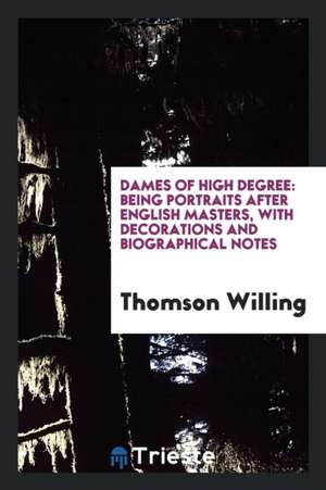 Dames of High Degree: Being Portraits After English Masters, with Decorations and Biographical Notes de Thomson Willing