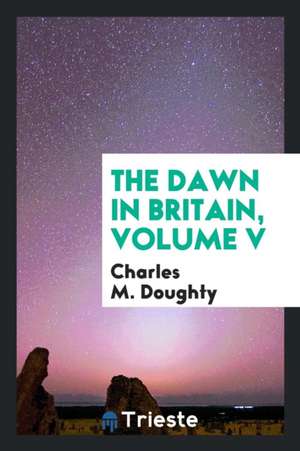 The Dawn in Britain, Volume V de Charles M. Doughty