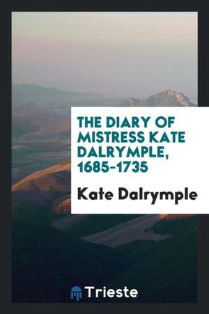 The Diary of Mistress Kate Dalrymple, 1685-1735 de Kate Dalrymple