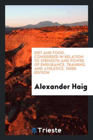 Diet & Food Considered in Relation to Strength & Power of Endurance, Training & Athletics de Alexander Haig