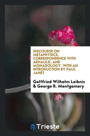 Discourse on Metaphysics, Correspondence with Arnauld, and Monadology. with an Introd. by Paul Janet; Translated from the Originals by George R. Montg de Gottfried Wilhelm Leibniz