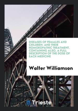 Diseases of Females and Children: And Their Homoeopathic Treatment. Containing Also, a Full Description of the Dose of Each Medicine de Walter Williamson