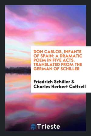 Don Carlos, Infante of Spain: A Dramatic Poem in Five Acts. Translated from the German of Schiller de Friedrich Schiller