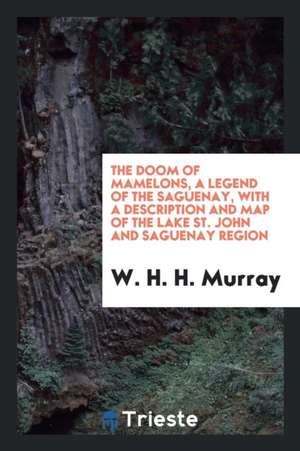 The Doom of Mamelons: A Legend of the Saguenay, with a Description and Map of the Lake St. John ... de William H. H. Murray