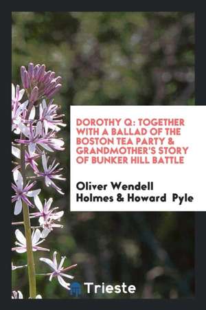 Dorothy Q: Together with a Ballad of the Boston Tea Party & Grandmother's Story of Bunker Hill Battle de Oliver Wendell Holmes