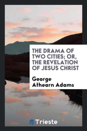 The Drama of Two Cities; Or, the Revelation of Jesus Christ de George Athearn Adams