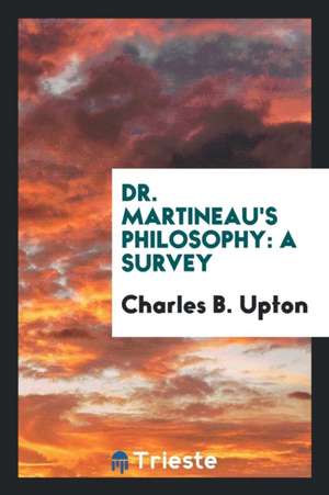 Dr. Martineau's Philosophy: A Survey de Charles B. Upton