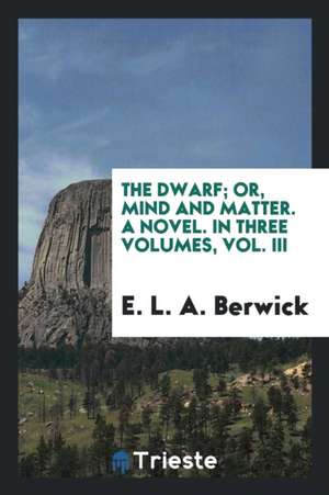 The Dwarf; Or, Mind and Matter. a Novel. in Three Volumes, Vol. III de E. L. A. Berwick