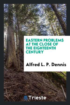 Eastern Problems at the Close of the Eighteenth Century de Alfred L. P. Dennis