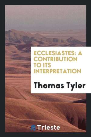 Ecclesiastes: A Contribution to Its Interpretation; Containing an ... de Thomas Tyler