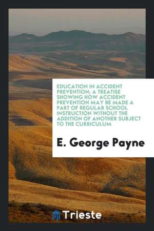 Education in Accident Prevention; A Treatise Showing How Accident Prevention May Be Made a Part of Regular School Instruction Without the Addition of de E. George Payne