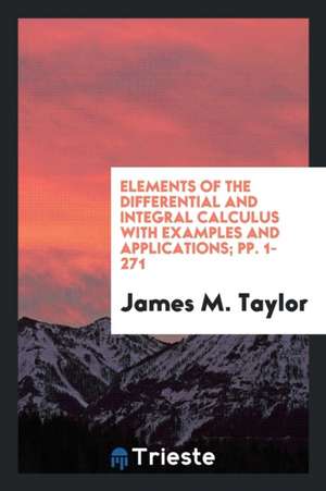 Elements of the Differential and Integral Calculus with Examples and Applications; Pp. 1-271 de James M. Taylor