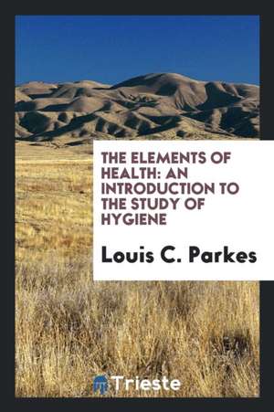 The Elements of Health: An Introduction to the Study of Hygiene de Louis C. Parkes