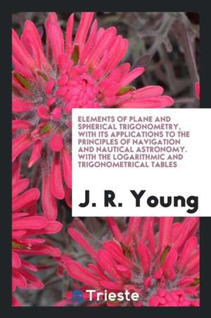 Elements of Plane and Spherical Trigonometry: With Its Applications to the ... de J. R. Young