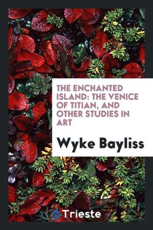 The Enchanted Island: The Venice of Titian, and Other Studies in Art de Wyke Bayliss