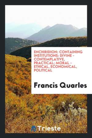 Enchiridion: Containing Institutions: Divine - Contemplative, Practical; Moral - Ethical, Economical, Political de Francis Quarles