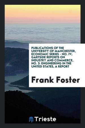 Publications of the University of Manchester, Economic Series - No. IV; Gartside Reports on Industry and Commerce, No. 3: Engineering in the United St de Frank Foster