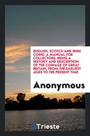 English, Scotch and Irish Coins: A Manual for Collectors: Being a History ... de Anonymous