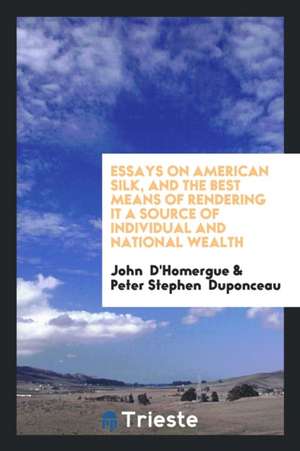 Essays on American Silk, and the Best Means of Rendering It a Source of Individual and National Wealth de John D'Homergue