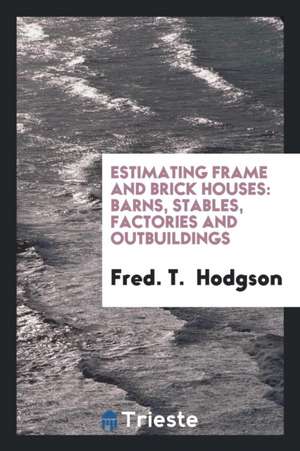 Estimating Frame and Brick Houses: Barns, Stables, Factories and Outbuildings de Fred T. Hodgson