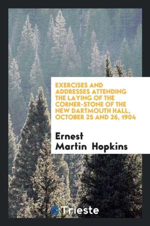 Exercises and Addresses Attending the Laying of the Corner-Stone of the New Dartmouth Hall, October 25 and 26, 1904 de Ernest Martin Hopkins