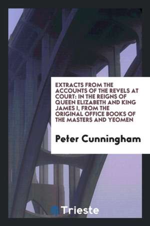 Extracts from the Accounts of the Revels at Court, in the Reigns of Queen Elizabeth and King ... de Peter Cunningham