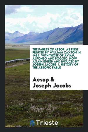 The Fables of Aesop, as First Printed by William Caxton in 1484, with Those of Avian, Alfonso and Poggio, Now Again Edited and Induced by Joseph Jacob de Aesop