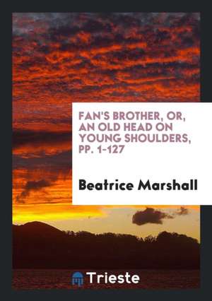 Fan's Brother, Or, an Old Head on Young Shoulders, Pp. 1-127 de Beatrice Marshall