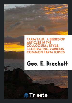 Farm Talk: A Series of Articles in the Colloquial Style, Illustrating Various Common Farm Topics de Geo E. Brackett