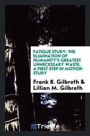 Fatigue Study, the Elimination of Humanity's Greatest Unnecessary Waste: A ... de Frank B. Gilbreth