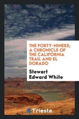 The Forty-Niners; A Chronicle of the California Trail and El Dorado de Stewart Edward White