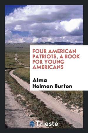 Four American Patriots, Patrick Henry. Alexander Hamilton, Andrew Jackson, Ulysses S. Grant; A Book for Young Americans de Alma Holman Burton