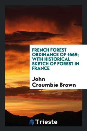 French Forest Ordinance of 1669; With Historical Sketch of Forest in France de John Croumbie Brown